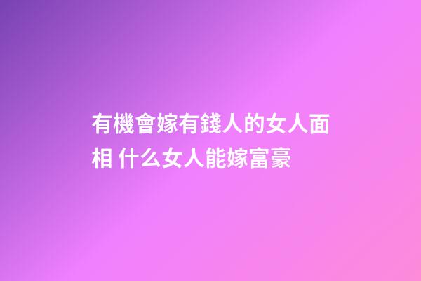 有機會嫁有錢人的女人面相 什么女人能嫁富豪